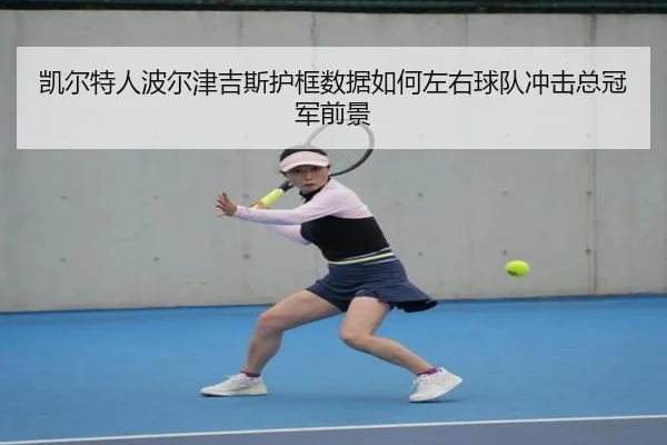 凯尔特人波尔津吉斯护框数据如何左右球队冲击总冠军前景