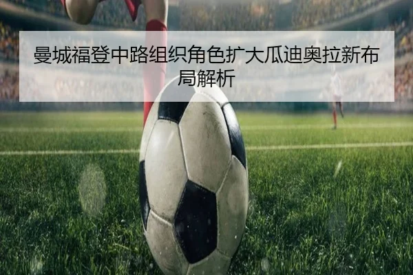 曼城福登中路组织角色扩大瓜迪奥拉新布局解析
