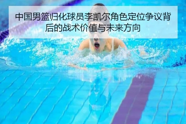 中国男篮归化球员李凯尔角色定位争议背后的战术价值与未来方向